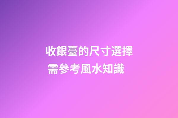 收銀臺的尺寸選擇 需參考風水知識